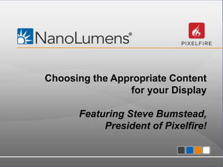 Choosing the Appropriate Content
for your Display
Featuring Steve Bumstead,
President of Pixelfire!

Confidential - All information contained within is property of NanoLumens. All rights reserved.

1

 