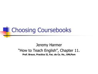 Choosing Coursebooks
Jeremy Harmer
“How to Teach English”, Chapter 11.
Prof. Braun, Practice II, Fac. de Cs. Hs., UNLPam
 
