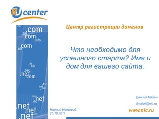 Нижний Новгород, 2 5 .10.20 1 1 Что необходимо для успешного старта? Имя и дом для вашего сайта. Даниил Малых [email_address]   