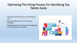 Optimizing The Hiring Process For Identifying Top
Talents Easily
• Analyzing The Effectiveness of Combination
Sets
• Seeking Feedback From HR And Hiring
Managers
• Making Adjustments To Parameter Weightage
Or Scoring System As Needed.
 