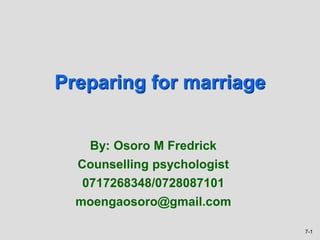 7-1
Preparing for marriage
By: Osoro M Fredrick
Counselling psychologist
0717268348/0728087101
moengaosoro@gmail.com
 