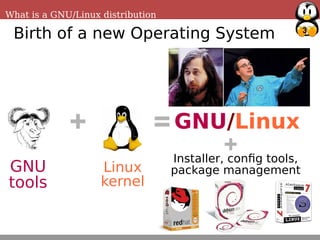 3
What is a GNU/Linux distribution
+ =
GNU
tools
Linux
kernel
GNU/Linux
Birth of a new Operating System
+
GNU/Linux
Installer, config tools,
package management
 
