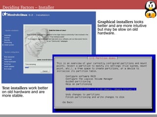 4
Deciding Factors – Installer
Graphical installers looks
better and are more intuitive
but may be slow on old
hardware.
Text installers work better
on old hardware and are
more stable.
 