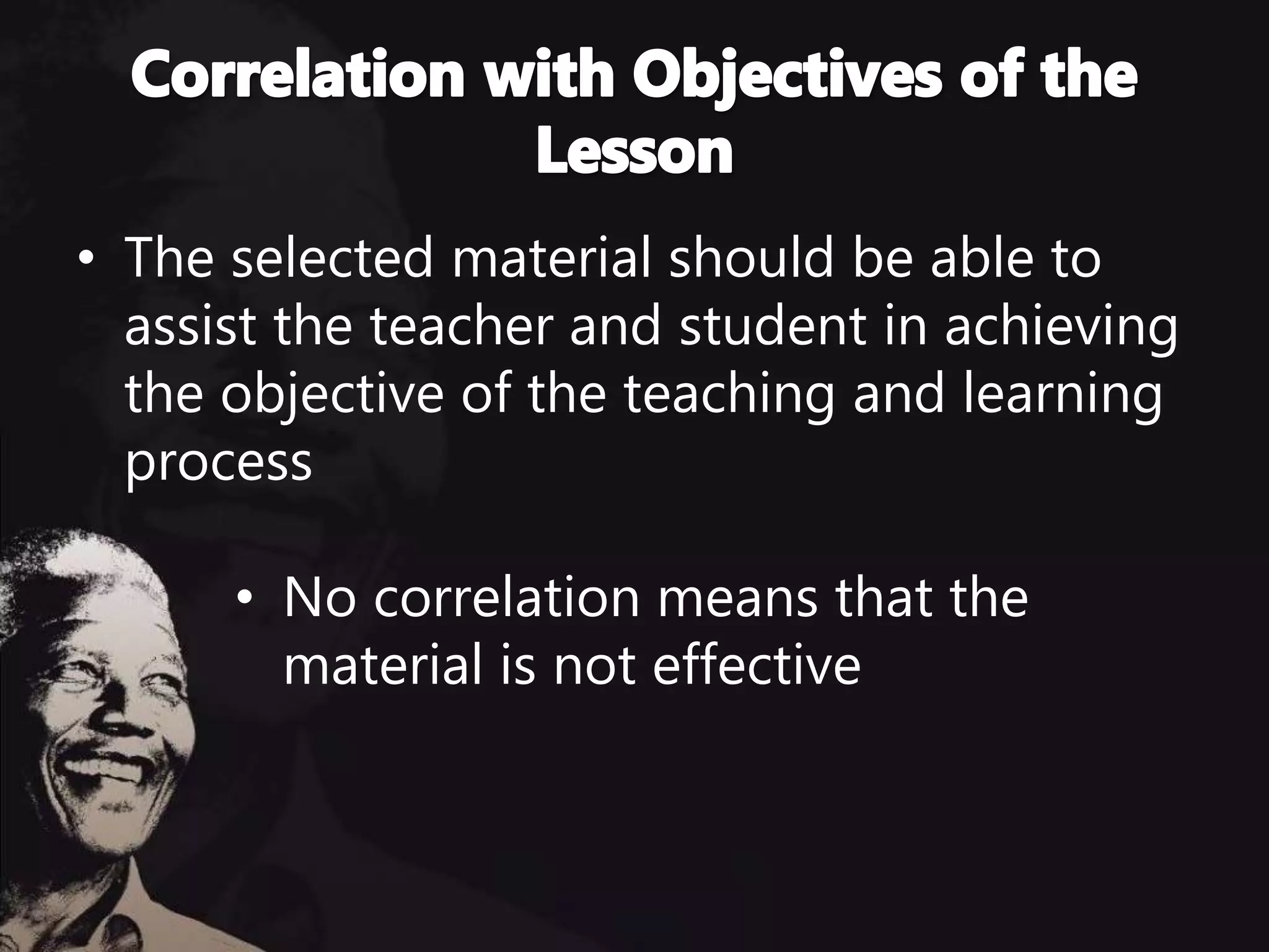 • The selected material should be able to
assist the teacher and student in achieving
the objective of the teaching and learning
process
• No correlation means that the
material is not effective
 