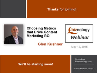 © 2015 Mike Moran Group LLC
@biznology
www.biznology.com
We’ll be starting soon!
Thanks for joining!
Choosing Metrics
that Drive Content
Marketing ROI
May 12, 2015
Glen Kushner
 