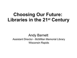 Choosing Our Future:  Libraries in the 21 st  Century Andy Barnett  Assistant Director - McMillan Memorial Library Wisconsin Rapids 