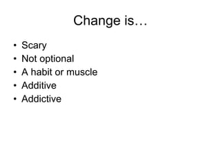 Change is… <ul><li>Scary </li></ul><ul><li>Not optional </li></ul><ul><li>A habit or muscle </li></ul><ul><li>Additive </l...