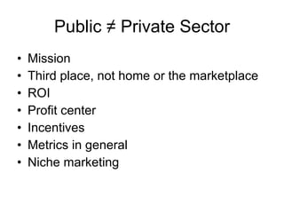 Public  ≠ Private Sector <ul><li>Mission </li></ul><ul><li>Third place, not home or the marketplace </li></ul><ul><li>ROI ...