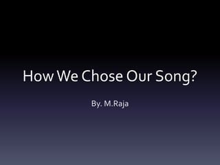 How We Chose Our Song?
By. M.Raja

 