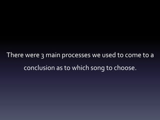 There were 3 main processes we used to come to a
conclusion as to which song to choose.