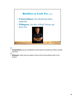 
• Trustworthiness. Do you completely trust this person to handle your affairs honestly 
  and fairly?

• Willingness. Lastly, have you spoken to them and are they willing to take on this 
  burden?




                                                                                          18
 