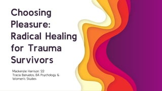 Choosing
Pleasure:
Radical Healing
for Trauma
Survivors
Mackenzie Harrison ‘22
Tracia Banuelos, BA Psychology &
Women’s Studies
 
