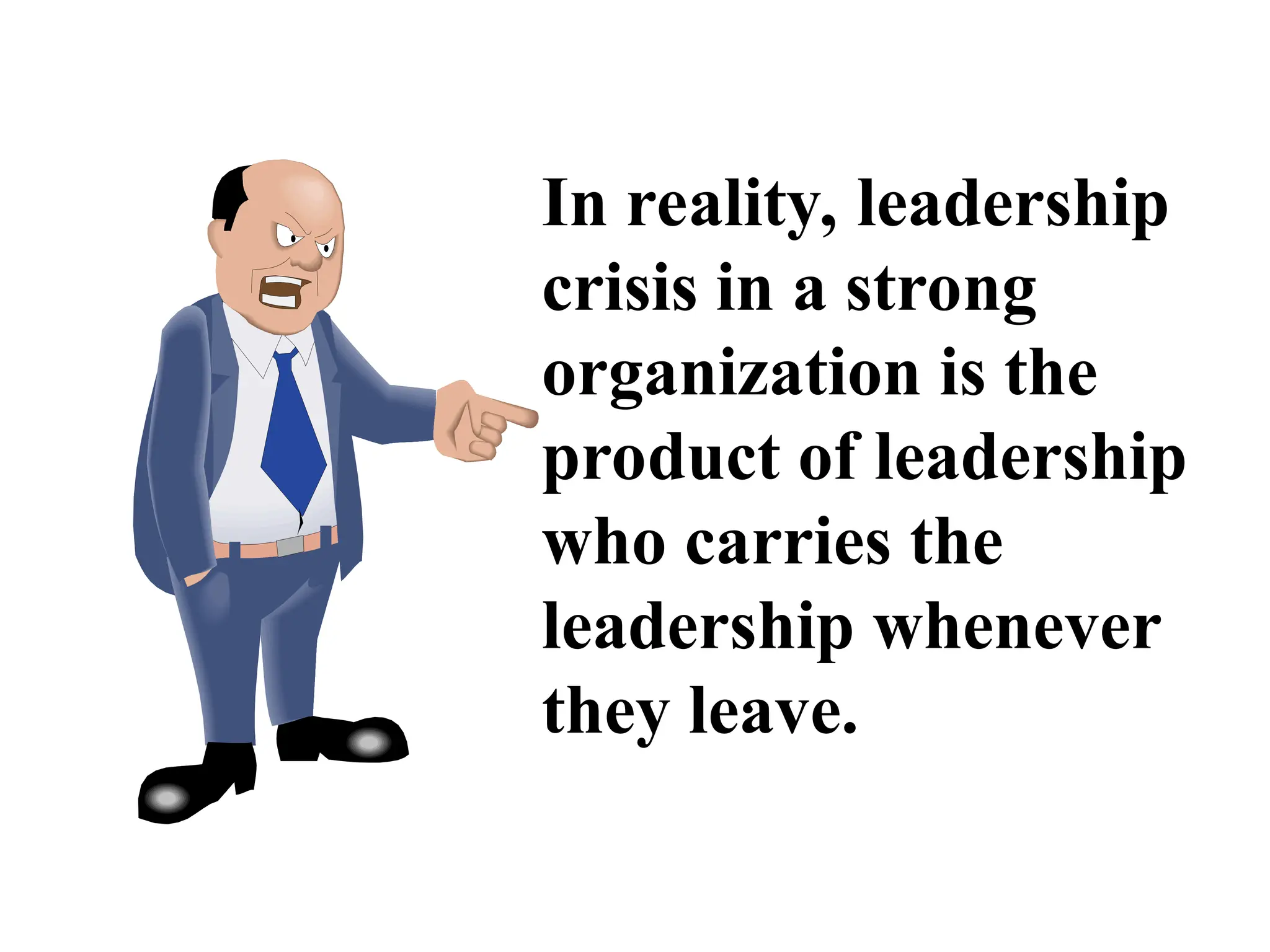 In reality, leadership
crisis in a strong
organization is the
product of leadership
who carries the
leadership whenever
they leave.
 