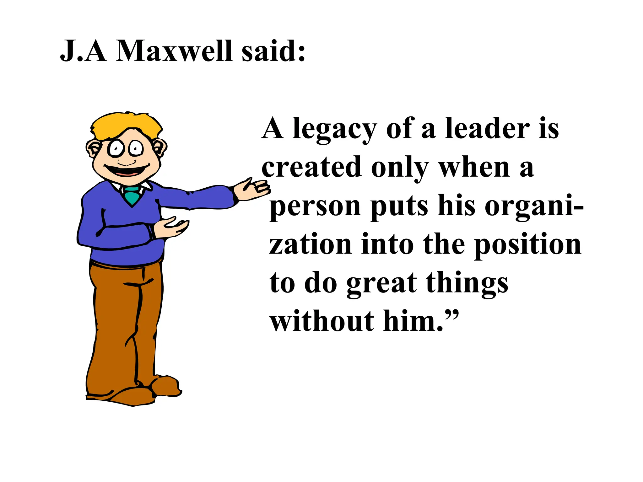 J.A Maxwell said:
A legacy of a leader is
created only when a
person puts his organi-
zation into the position
to do great things
without him.”
 