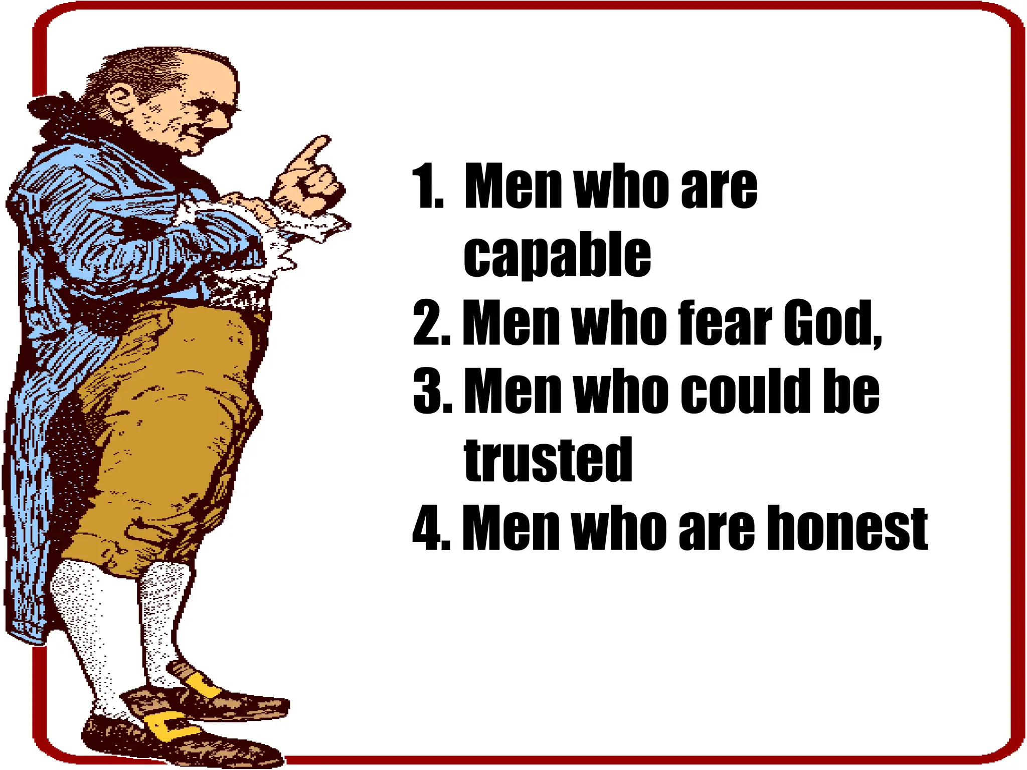 1. Men who are
capable
2. Men who fear God,
3. Men who could be
trusted
4. Men who are honest
 