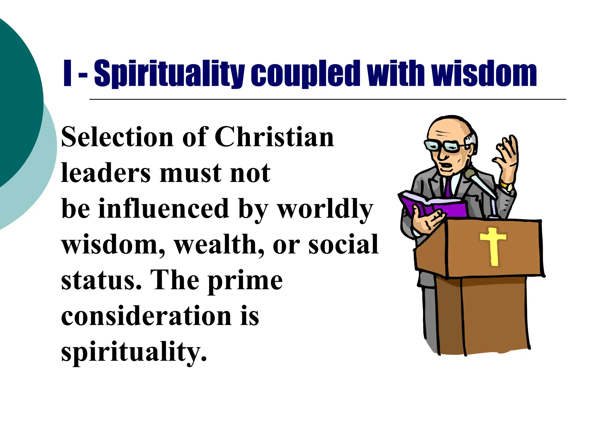I - Spirituality coupled with wisdom
Selection of Christian
leaders must not
be influenced by worldly
wisdom, wealth, or social
status. The prime
consideration is
spirituality.
 