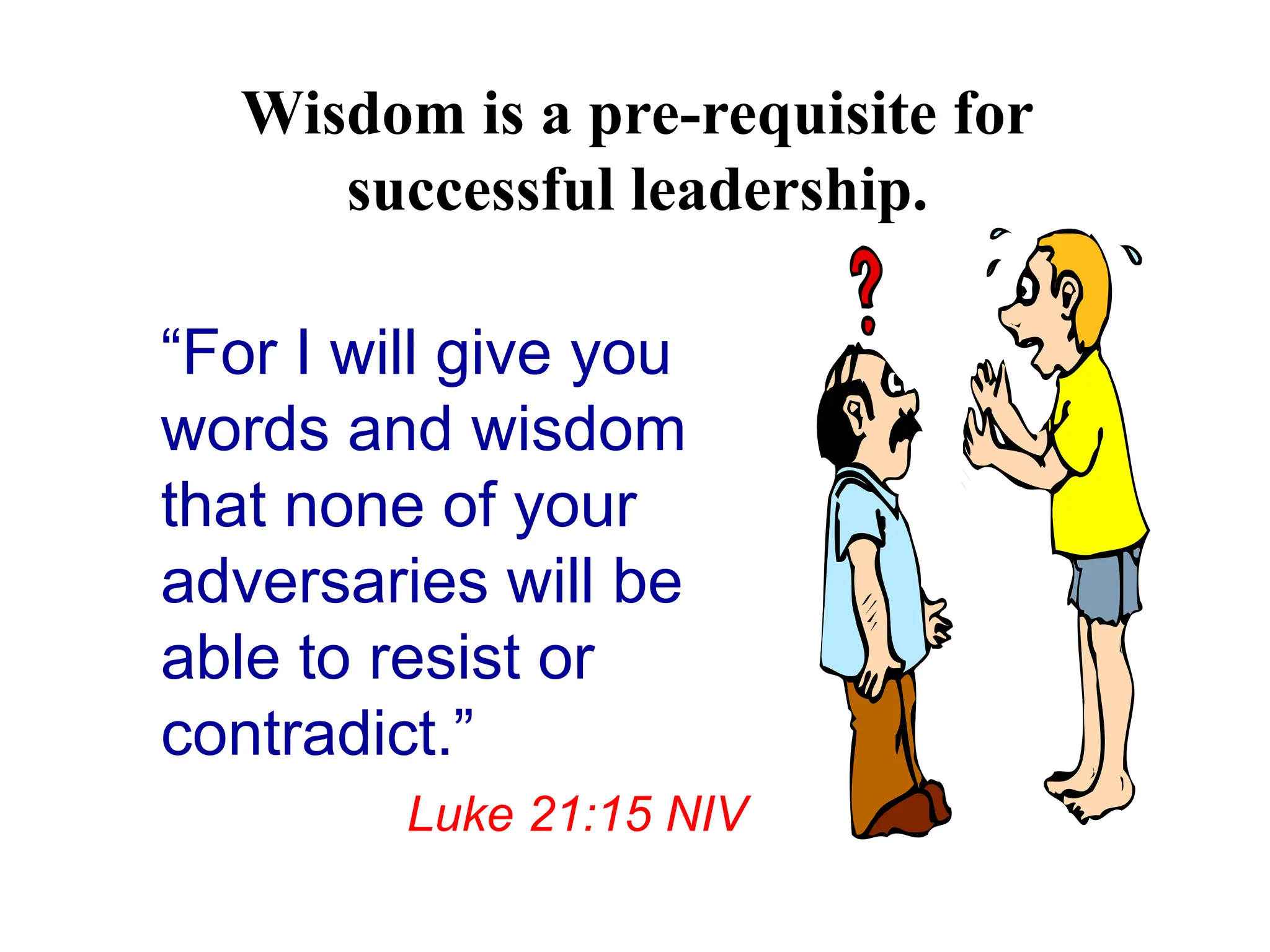 Wisdom is a pre-requisite for
successful leadership.
“For I will give you
words and wisdom
that none of your
adversaries will be
able to resist or
contradict.”
Luke 21:15 NIV
 