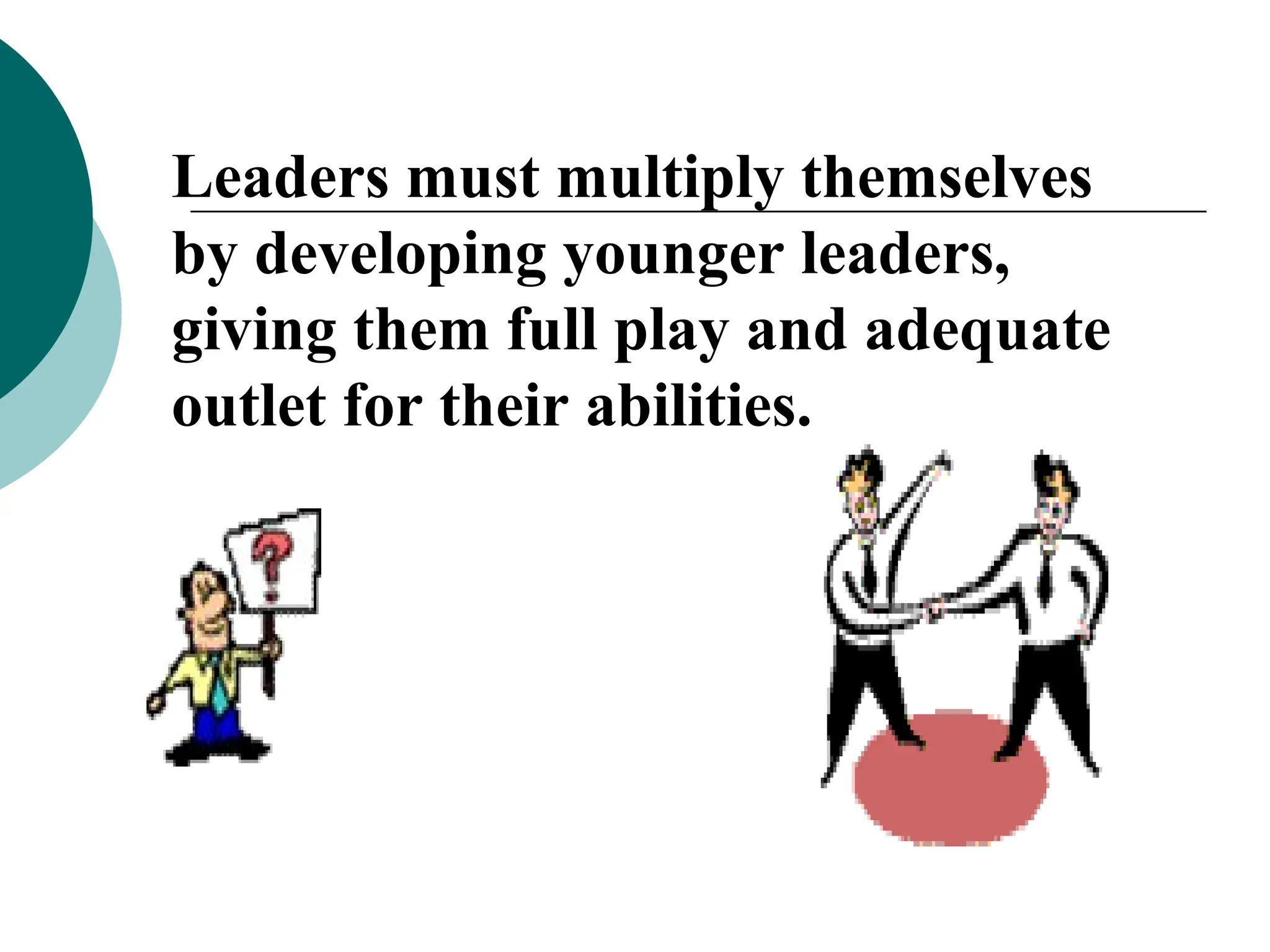 Leaders must multiply themselves
by developing younger leaders,
giving them full play and adequate
outlet for their abilities.
 