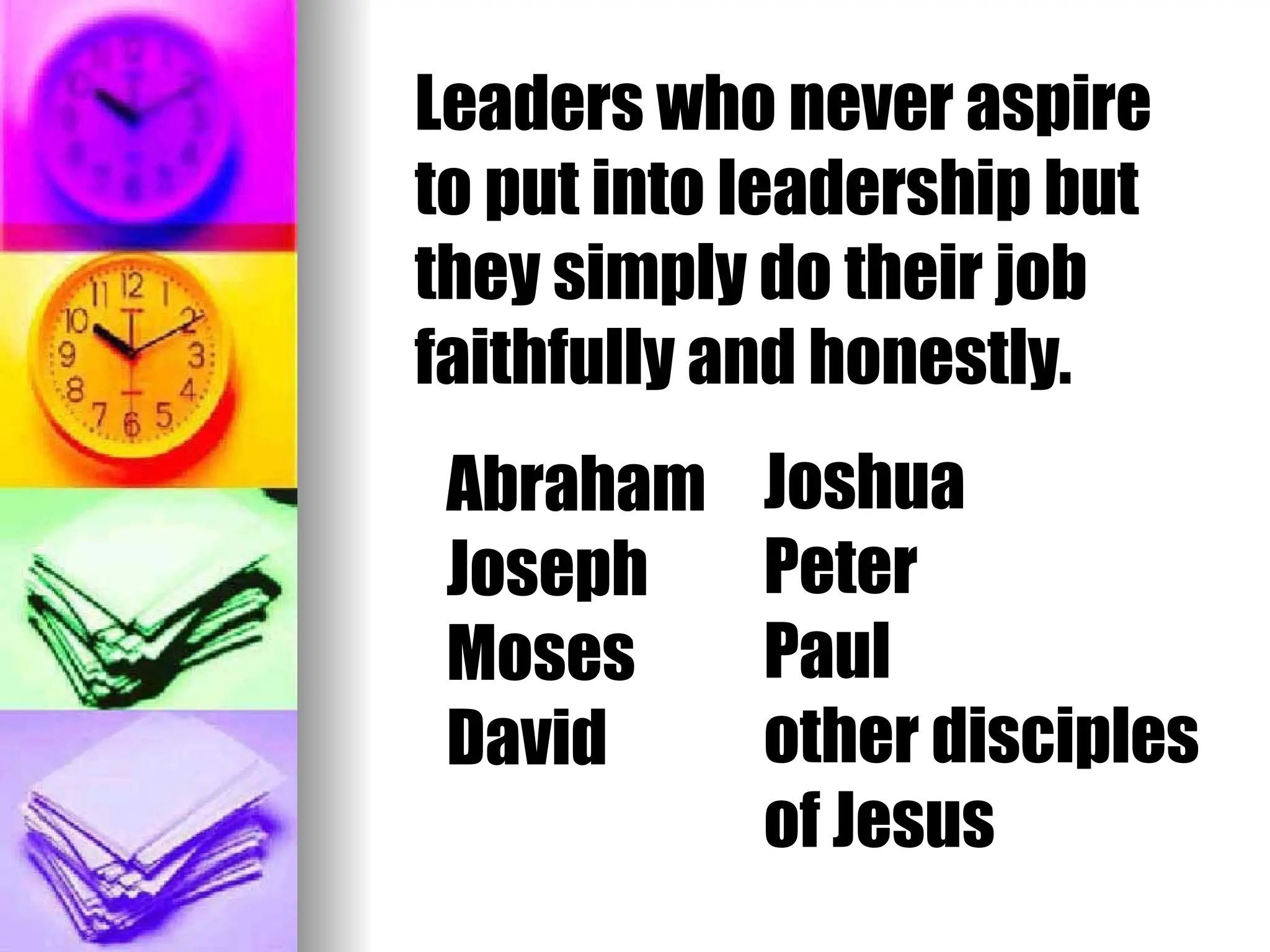Abraham
Joseph
Moses
David
Leaders who never aspire
to put into leadership but
they simply do their job
faithfully and honestly.
Joshua
Peter
Paul
other disciples
of Jesus
 