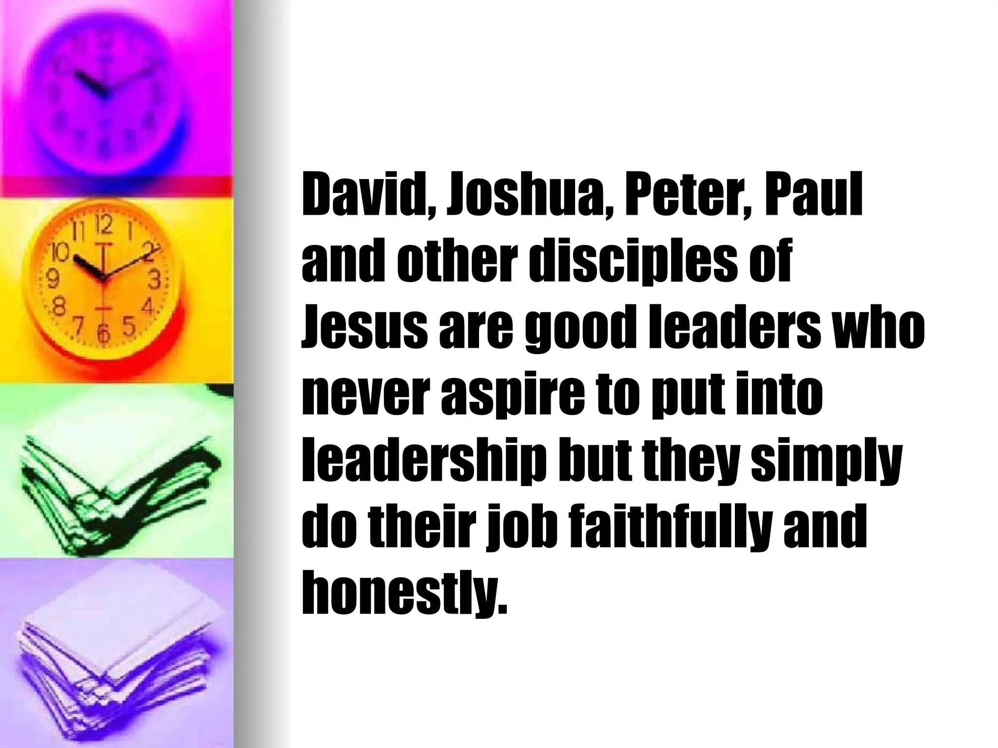 David, Joshua, Peter, Paul
and other disciples of
Jesus are good leaders who
never aspire to put into
leadership but they simply
do their job faithfully and
honestly.
 