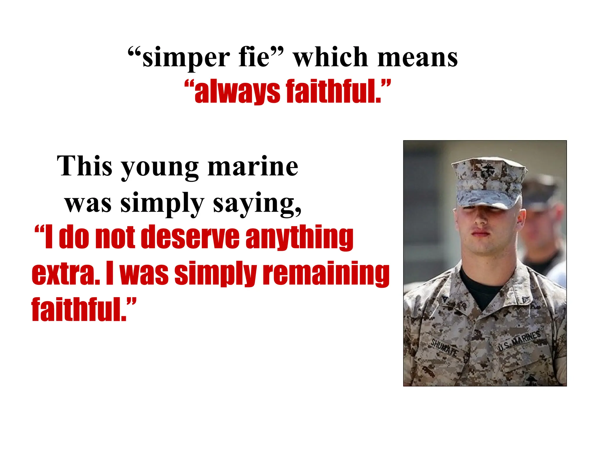 “simper fie” which means
“always faithful.”
This young marine
was simply saying,
“I do not deserve anything
extra. I was simply remaining
faithful.”
 