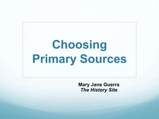 Choosing
Primary Sources
Mary Jane Guerra
The History Site
 