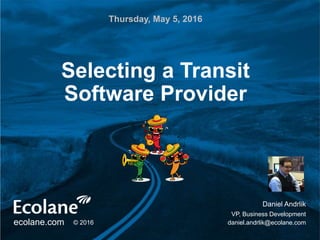 ecolane.com © 2016
Daniel Andrlik
VP, Business Development
daniel.andrlik@ecolane.com
Thursday, May 5, 2016
Selecting a Transit
Software Provider
 