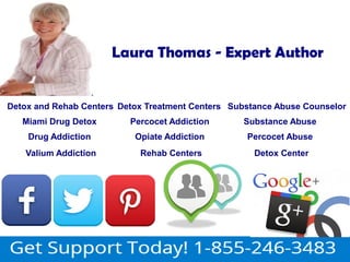 Laura Thomas - Expert Author 
Detox and Rehab Centers Detox Treatment Centers Substance Abuse Counselor 
Miami Drug Detox Percocet Addiction Substance Abuse 
Drug Addiction Opiate Addiction Percocet Abuse 
Valium Addiction Rehab Centers Detox Center 
