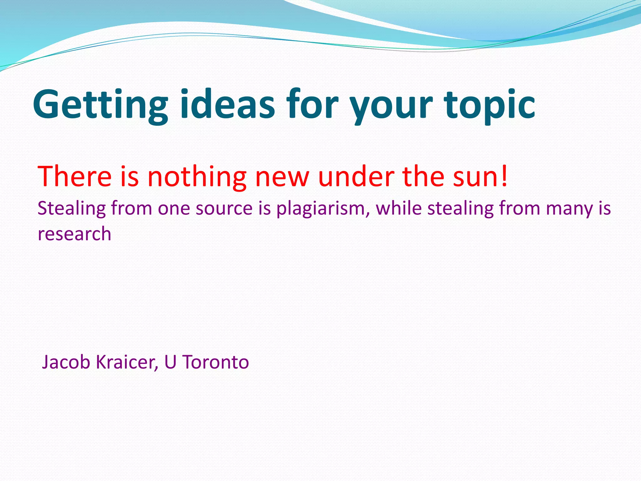 There is nothing new under the sun!
Stealing from one source is plagiarism, while stealing from many is
research
Jacob Kraicer, U Toronto
Getting ideas for your topic
 