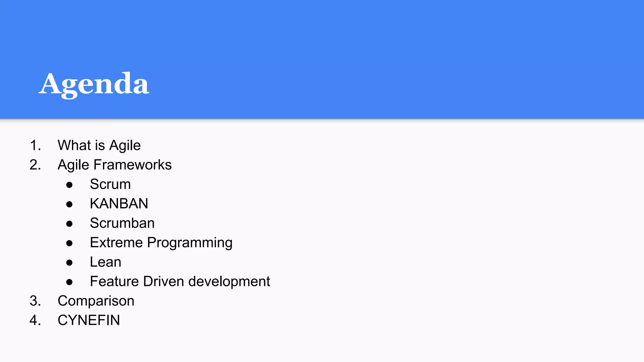 Agenda
1. What is Agile
2. Agile Frameworks
● Scrum
● KANBAN
● Scrumban
● Extreme Programming
● Lean
● Feature Driven development
3. Comparison
4. CYNEFIN
 