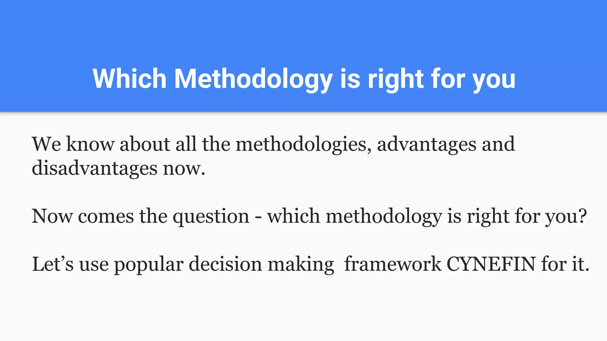 Which Methodology is right for you
We know about all the methodologies, advantages and
disadvantages now.
Now comes the question - which methodology is right for you?
Let’s use popular decision making framework CYNEFIN for it.
 