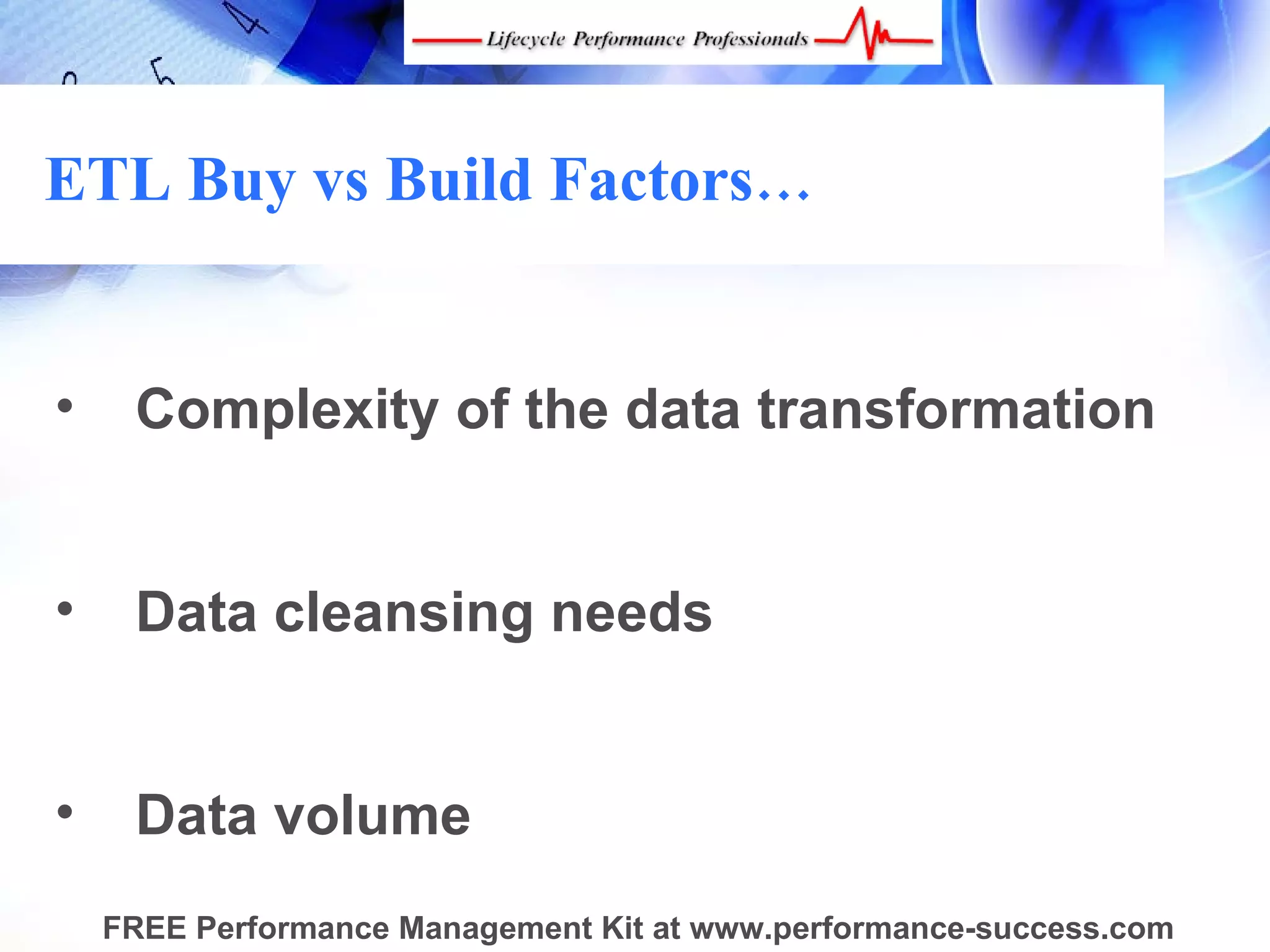ETL Buy vs Build Factors…


•    Complexity of the data transformation


•    Data cleansing needs


•    Data volume
    FREE Performance Management Kit at www.performance-success.com
 