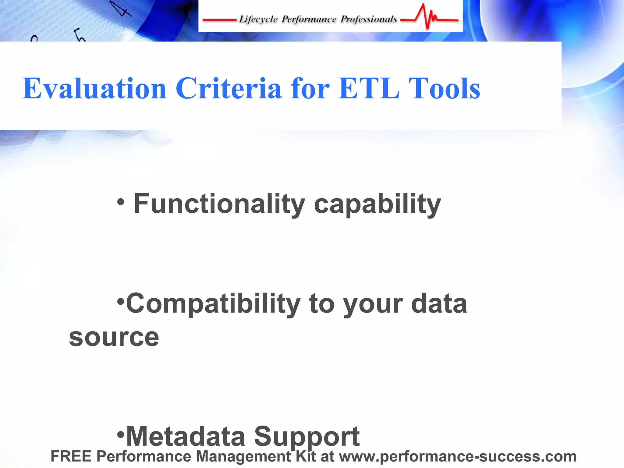 Evaluation Criteria for ETL Tools


         • Functionality capability


       •Compatibility to your data
    source


         •Metadata Support
  FREE Performance Management Kit at www.performance-success.com
 