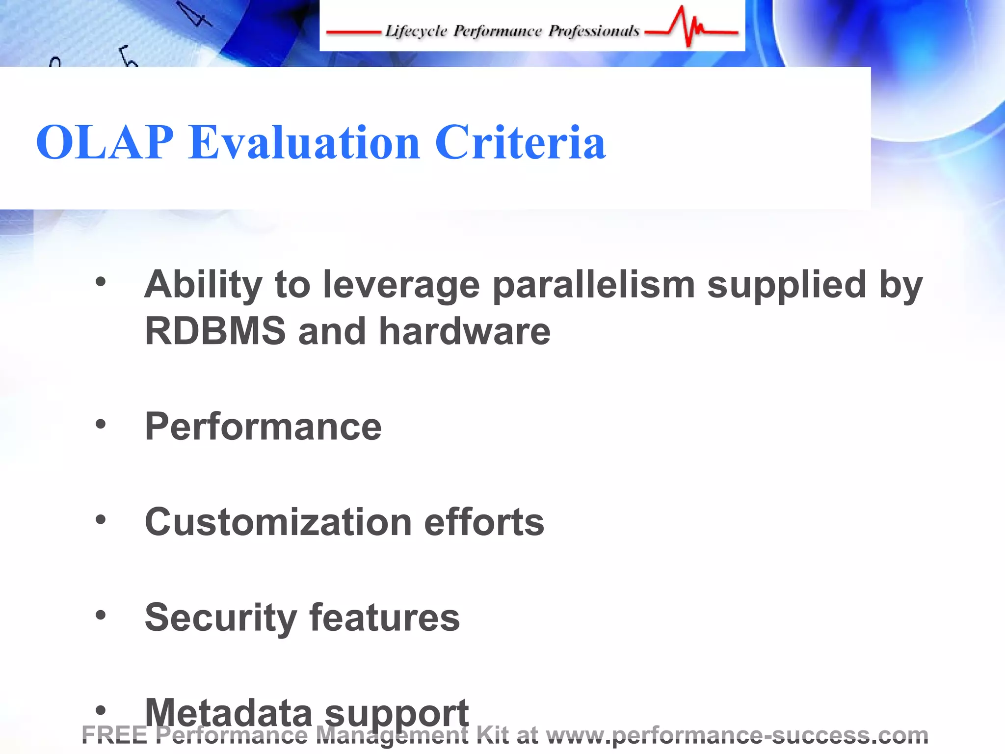 OLAP Evaluation Criteria

  • Ability to leverage parallelism supplied by
    RDBMS and hardware

  • Performance

  • Customization efforts

  • Security features

  • Metadata support
 FREE Performance Management Kit at www.performance-success.com
 
