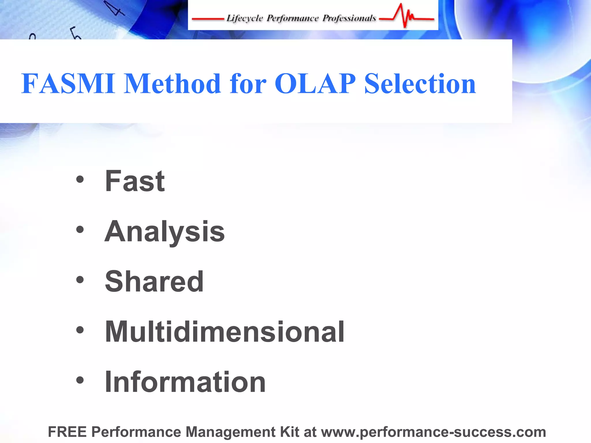 FASMI Method for OLAP Selection


    • Fast
    • Analysis
    • Shared
    • Multidimensional
    • Information
 FREE Performance Management Kit at www.performance-success.com
 