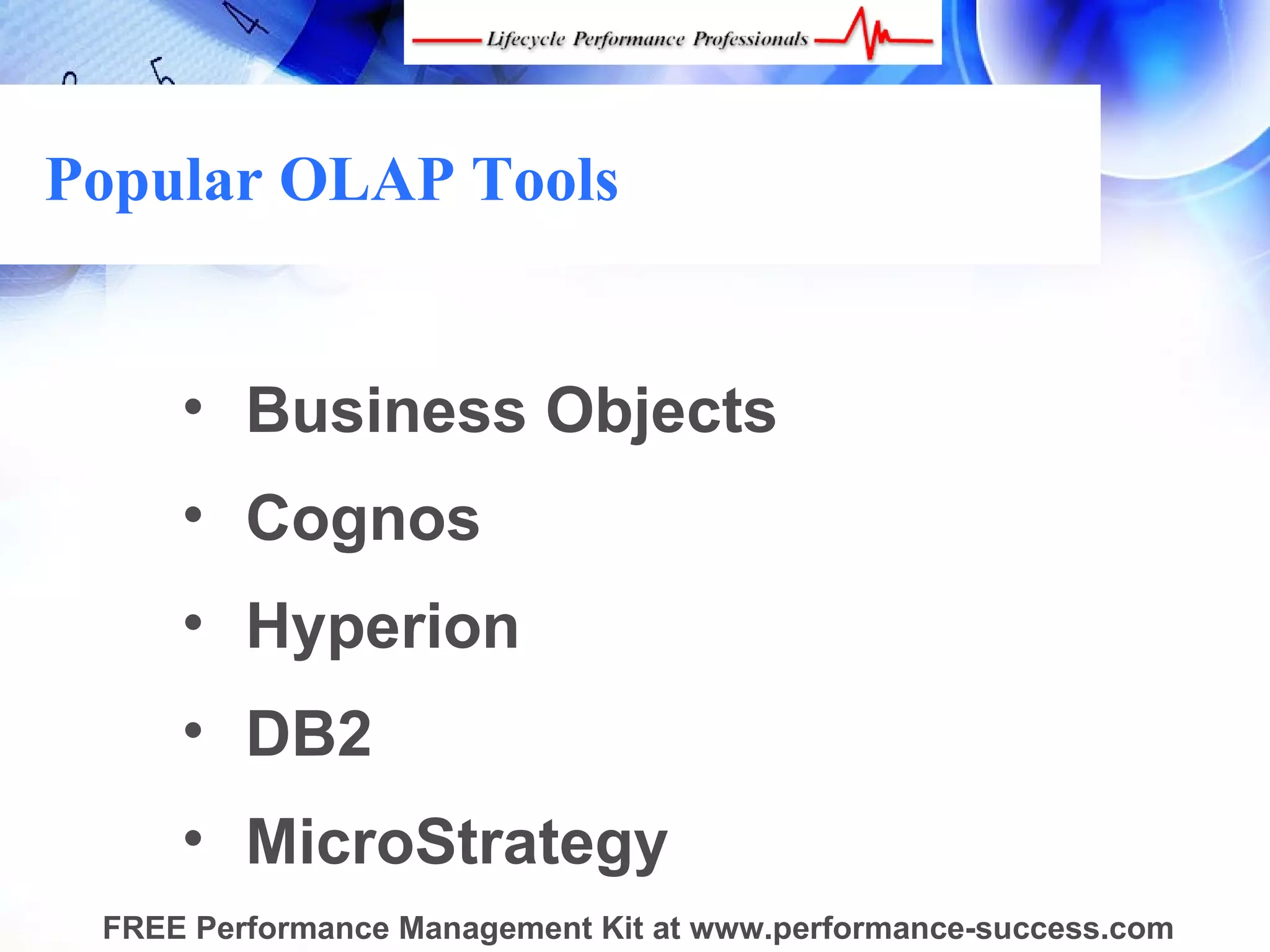 Popular OLAP Tools


     • Business Objects
     • Cognos
     • Hyperion
     • DB2
     • MicroStrategy
 FREE Performance Management Kit at www.performance-success.com
 