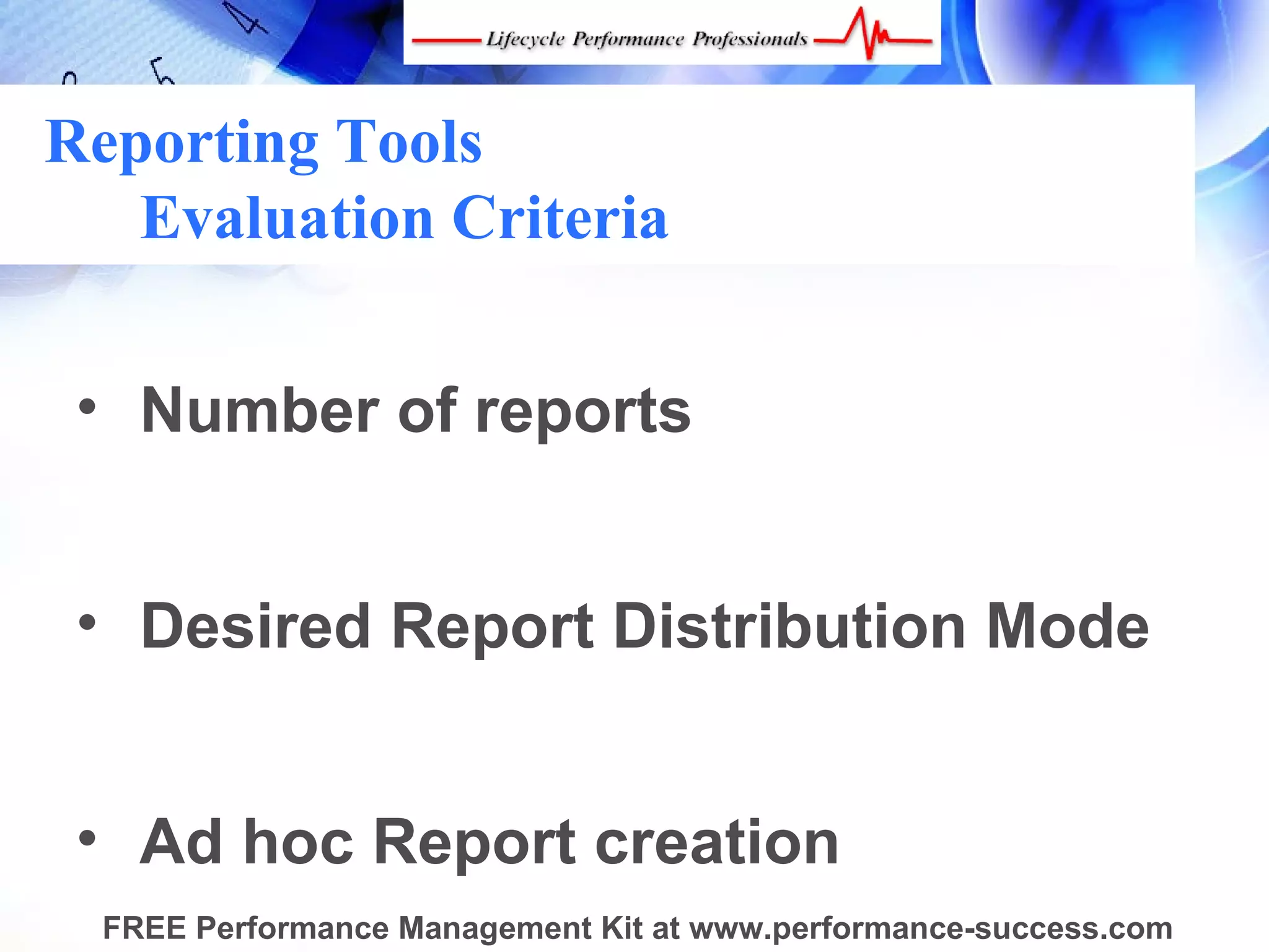 Reporting Tools
   Evaluation Criteria


 • Number of reports


 • Desired Report Distribution Mode


 • Ad hoc Report creation
  FREE Performance Management Kit at www.performance-success.com
 
