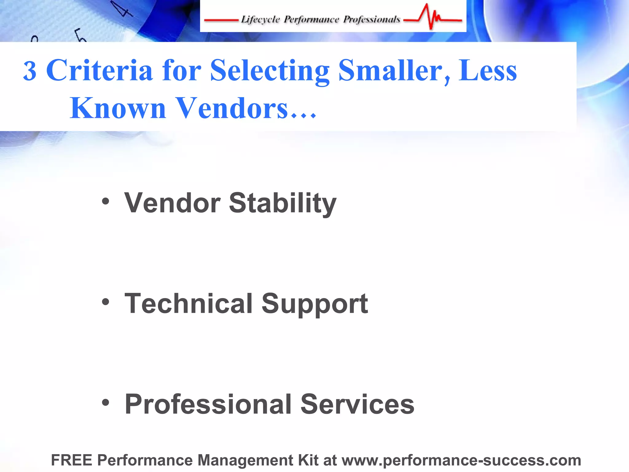 3 Criteria for Selecting Smaller, Less
   Known Vendors…

       • Vendor Stability


       • Technical Support


       • Professional Services
  FREE Performance Management Kit at www.performance-success.com
 