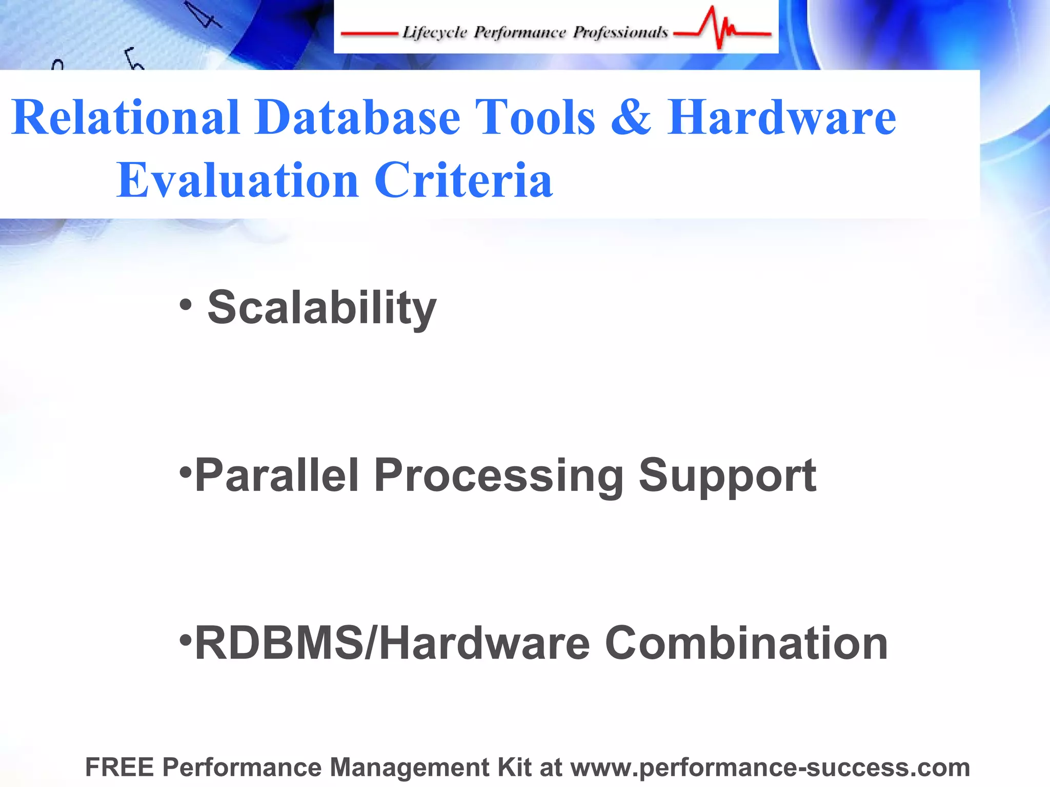 Relational Database Tools & Hardware
    Evaluation Criteria

         • Scalability


         •Parallel Processing Support


         •RDBMS/Hardware Combination

   FREE Performance Management Kit at www.performance-success.com
 