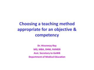 Choosing a teaching method
appropriate for an objective &
competency
Dr. Hironmoy Roy
MD, MBA, DHM, FAIMER
Asst. Secretary to GoWB
Department of Medical Education
 