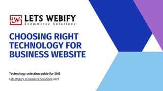 CHOOSING RIGHT
TECHNOLOGY FOR
BUSINESS WEBSITE
Technology selection guide for SME
Lets Webify Ecommerce Solutions 2023
 