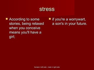 female in left side , male in right sidefemale in left side , male in right side
stressstress
 According to someAccording to some
stories, being relaxedstories, being relaxed
when you conceivewhen you conceive
means you'll have ameans you'll have a
girl;girl;
 if you're a worrywart,if you're a worrywart,
a son's in your future.a son's in your future.
 
