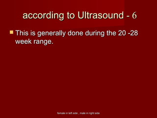 female in left side , male in right sidefemale in left side , male in right side
66--according to Ultrasoundaccording to Ultrasound
 This is generally done during the 20 -28This is generally done during the 20 -28
week rangeweek range..
 