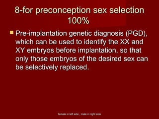 female in left side , male in right sidefemale in left side , male in right side
8-for preconception sex selection8-for preconception sex selection
100%100%
 Pre-implantation genetic diagnosis (PGD),Pre-implantation genetic diagnosis (PGD),
which can be used to identify the XX andwhich can be used to identify the XX and
XY embryos before implantation, so thatXY embryos before implantation, so that
only those embryos of the desired sex canonly those embryos of the desired sex can
be selectively replacedbe selectively replaced..
 