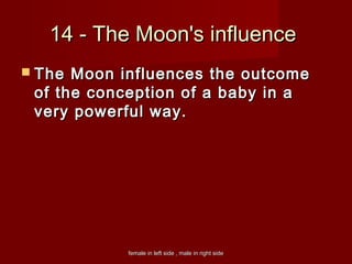 female in left side , male in right sidefemale in left side , male in right side
14 - The Moon's influence14 - The Moon's influence
 The Moon influences the outcomeThe Moon influences the outcome
of the conception of a baby in aof the conception of a baby in a
very powerful way.very powerful way.
 