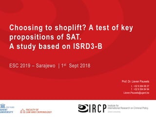 Prof. Dr. Lieven Pauwels
t. +32 9 264 68 37
f. +32 9 264 84 94
Lieven.Pauwels@ugent.be
Choosing to shoplift? A test of key
propositions of SAT.
A study based on ISRD3-B
ESC 2019 – Sarajewo | 1st Sept 2018
 