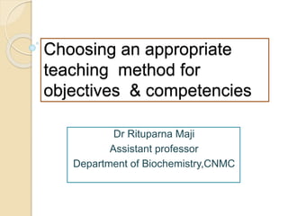 Choosing an appropriate
teaching method for
objectives & competencies
Dr Rituparna Maji
Assistant professor
Department of Biochemistry,CNMC
 