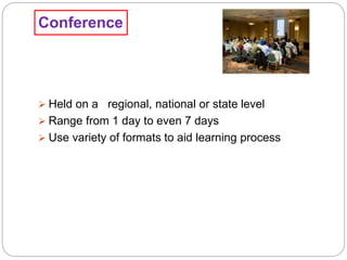 Conference
 Held on a regional, national or state level
 Range from 1 day to even 7 days
 Use variety of formats to aid learning process
 