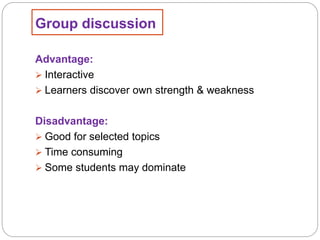 Group discussion
Advantage:
 Interactive
 Learners discover own strength & weakness
Disadvantage:
 Good for selected topics
 Time consuming
 Some students may dominate
 