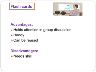 Flash cards
Advantages:
Holds attention in group discussion
Handy
Can be reused
Disadvantages:
Needs skill
 